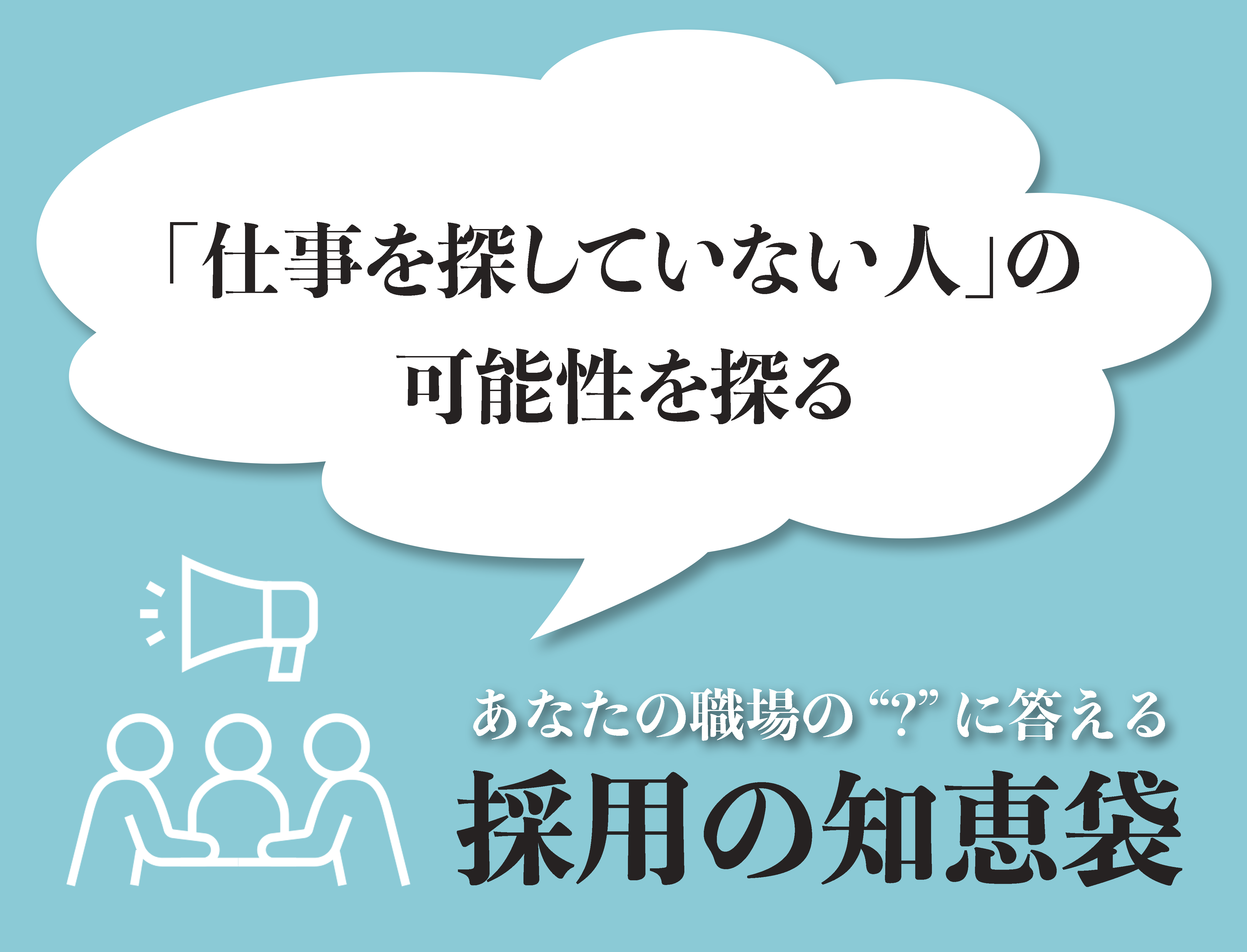 あなたの職場の'？'に答える「採用の知恵袋」  - 採用の知恵袋 2024年8月号 ―「仕事を探していない人」の可能性を探る―